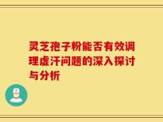 灵芝孢子粉能否有效调理虚汗问题的深入探讨与分析