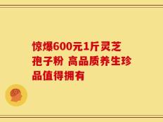 惊爆600元1斤灵芝孢子粉 高品质养生珍品值得拥有
