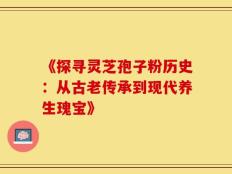 《探寻灵芝孢子粉历史：从古老传承到现代养生瑰宝》