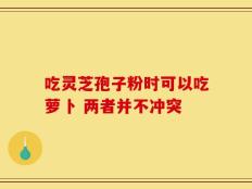 吃灵芝孢子粉时可以吃萝卜 两者并不冲突