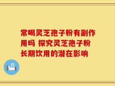 常喝灵芝孢子粉有副作用吗 探究灵芝孢子粉长期饮用的潜在影响
