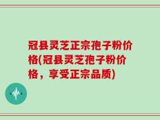 冠县灵芝正宗孢子粉价格(冠县灵芝孢子粉价格，享受正宗品质)