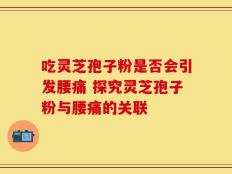 吃灵芝孢子粉是否会引发腰痛 探究灵芝孢子粉与腰痛的关联