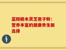 蓝阳椴木灵芝孢子粉：营养丰富的健康养生新选择