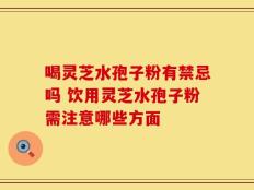 喝灵芝水孢子粉有禁忌吗 饮用灵芝水孢子粉需注意哪些方面