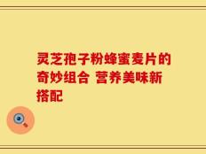 灵芝孢子粉蜂蜜麦片的奇妙组合 营养美味新搭配