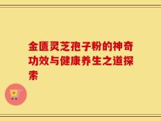 金匮灵芝孢子粉的神奇功效与健康养生之道探索