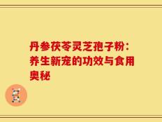 丹参茯苓灵芝孢子粉：养生新宠的功效与食用奥秘