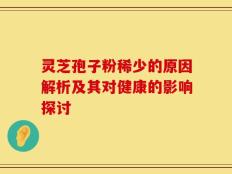 灵芝孢子粉稀少的原因解析及其对健康的影响探讨