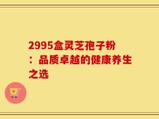 2995盒灵芝孢子粉：品质卓越的健康养生之选