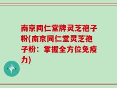 南京同仁堂牌灵芝孢子粉(南京同仁堂灵芝孢子粉：掌握全方位免疫力)