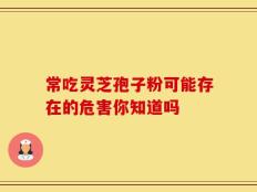 常吃灵芝孢子粉可能存在的危害你知道吗