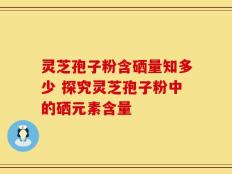 灵芝孢子粉含硒量知多少 探究灵芝孢子粉中的硒元素含量