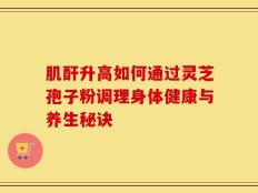 肌酐升高如何通过灵芝孢子粉调理身体健康与养生秘诀