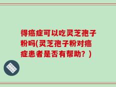 得癌症可以吃灵芝孢子粉吗(灵芝孢子粉对癌症患者是否有帮助？)