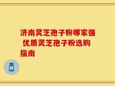 济南灵芝孢子粉哪家强 优质灵芝孢子粉选购指南