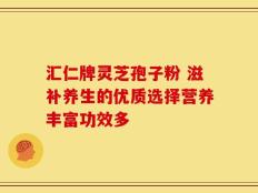 汇仁牌灵芝孢子粉 滋补养生的优质选择营养丰富功效多