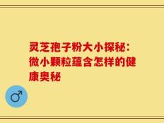 灵芝孢子粉大小探秘：微小颗粒蕴含怎样的健康奥秘
