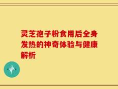 灵芝孢子粉食用后全身发热的神奇体验与健康解析