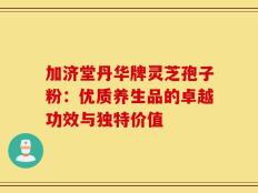 加济堂丹华牌灵芝孢子粉：优质养生品的卓越功效与独特价值