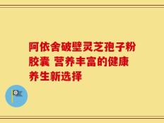 阿依舍破壁灵芝孢子粉胶囊 营养丰富的健康养生新选择
