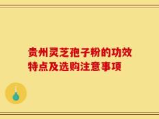 贵州灵芝孢子粉的功效特点及选购注意事项