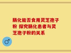 肠化能否食用灵芝孢子粉 探究肠化患者与灵芝孢子粉的关系