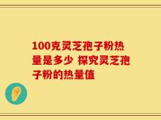 100克灵芝孢子粉热量是多少 探究灵芝孢子粉的热量值
