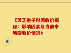 《灵芝孢子粉回收价探秘：影响因素及当前市场回收价情况》