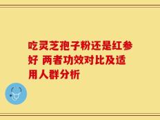 吃灵芝孢子粉还是红参好 两者功效对比及适用人群分析