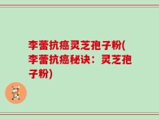李蕾抗癌灵芝孢子粉(李蕾抗癌秘诀：灵芝孢子粉)