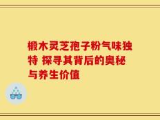 椴木灵芝孢子粉气味独特 探寻其背后的奥秘与养生价值