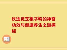 玖选灵芝孢子粉的神奇功效与健康养生之道探秘