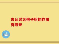 古允灵芝孢子粉的作用有哪些