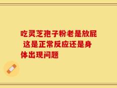吃灵芝孢子粉老是放屁 这是正常反应还是身体出现问题
