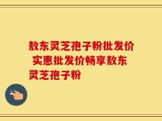 敖东灵芝孢子粉批发价 实惠批发价畅享敖东灵芝孢子粉