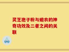 灵芝孢子粉与蟾衣的神奇功效及二者之间的关联