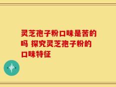 灵芝孢子粉口味是苦的吗 探究灵芝孢子粉的口味特征