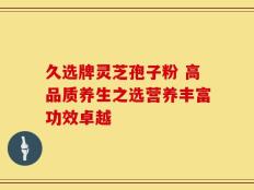 久选牌灵芝孢子粉 高品质养生之选营养丰富功效卓越