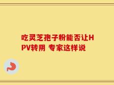 吃灵芝孢子粉能否让HPV转阴 专家这样说