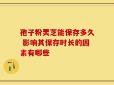 孢子粉灵芝能保存多久 影响其保存时长的因素有哪些