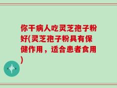 你干病人吃灵芝孢子粉好(灵芝孢子粉具有保健作用，适合患者食用)