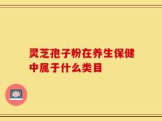 灵芝孢子粉在养生保健中属于什么类目