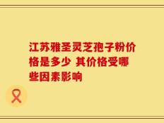 江苏雅圣灵芝孢子粉价格是多少 其价格受哪些因素影响