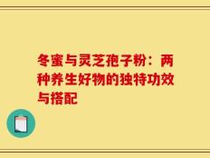冬蜜与灵芝孢子粉：两种养生好物的独特功效与搭配