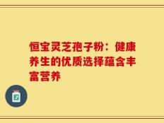 恒宝灵芝孢子粉：健康养生的优质选择蕴含丰富营养