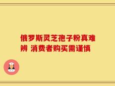 俄罗斯灵芝孢子粉真难辨 消费者购买需谨慎