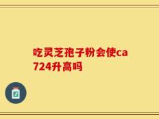 吃灵芝孢子粉会使ca724升高吗
