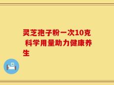 灵芝孢子粉一次10克 科学用量助力健康养生