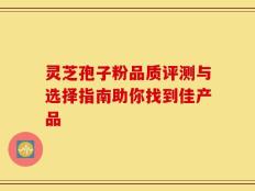 灵芝孢子粉品质评测与选择指南助你找到佳产品